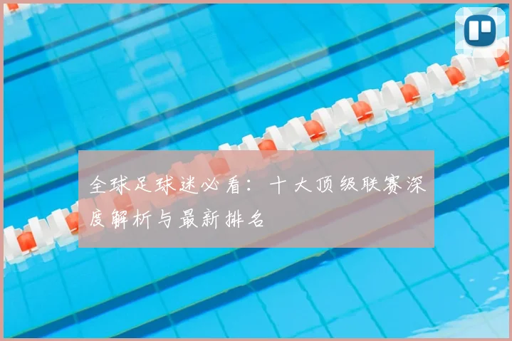全球足球迷必看：十大顶级联赛深度解析与最新排名