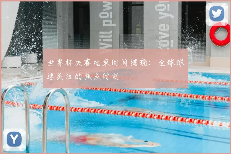 世界杯决赛结束时间揭晓：全球球迷关注的焦点时刻