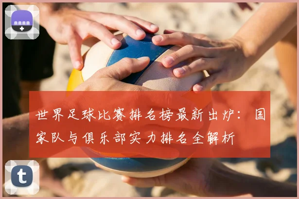 世界足球比赛排名榜最新出炉:国家队与俱乐部实力排名全解析