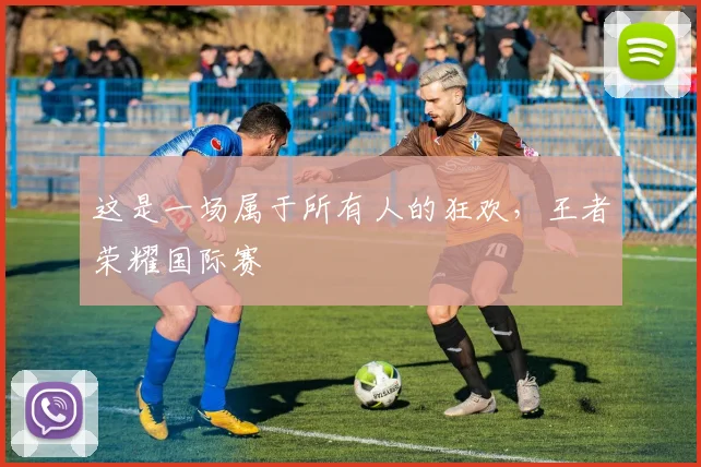这是一场属于所有人的狂欢,王者荣耀国际赛