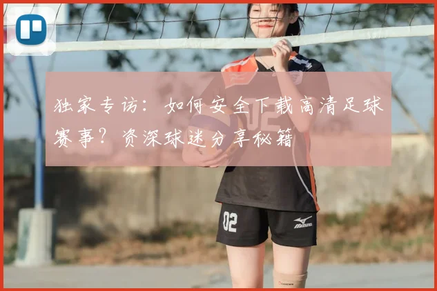 独家专访:如何安全下载高清足球赛事?资深球迷分享秘籍