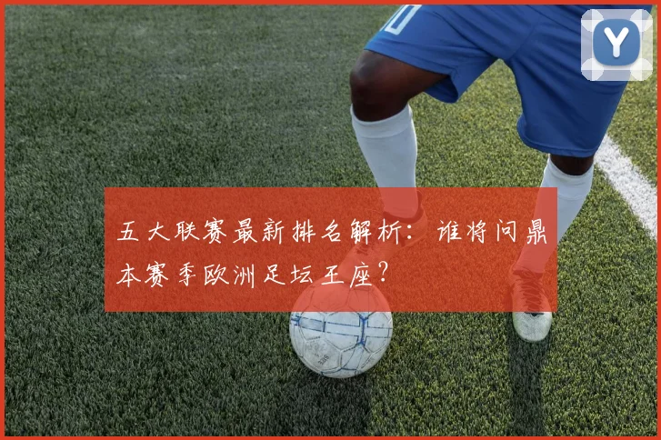 五大联赛最新排名解析：谁将问鼎本赛季欧洲足坛王座？