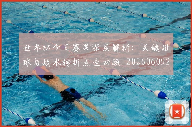 世界杯今日赛果深度解析：关键进球与战术转折点全回顾_20260609201259
