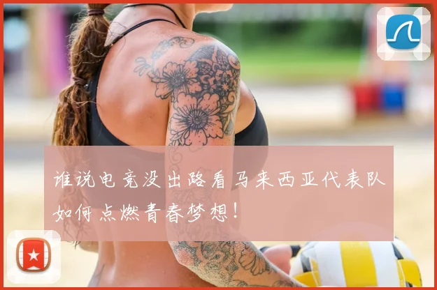 谁说电竞没出路看马来西亚代表队如何点燃青春梦想!