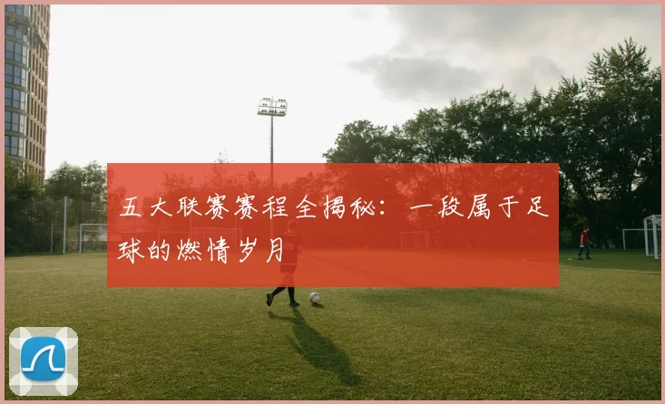 五大联赛赛程全揭秘:一段属于足球的燃情岁月