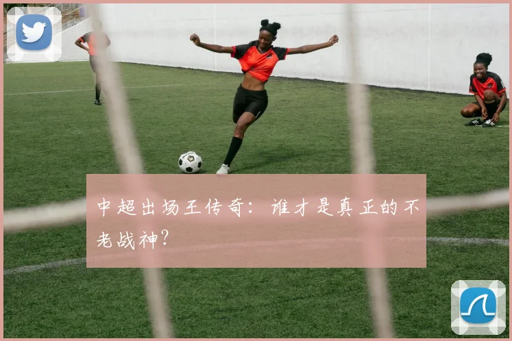 中超出场王传奇:谁才是真正的不老战神?