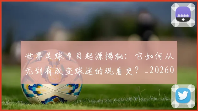 世界足球节目起源揭秘:它如何从无到有改变球迷的观看史?_20260609201606
