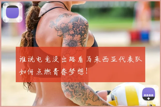 谁说电竞没出路看马来西亚代表队如何点燃青春梦想!