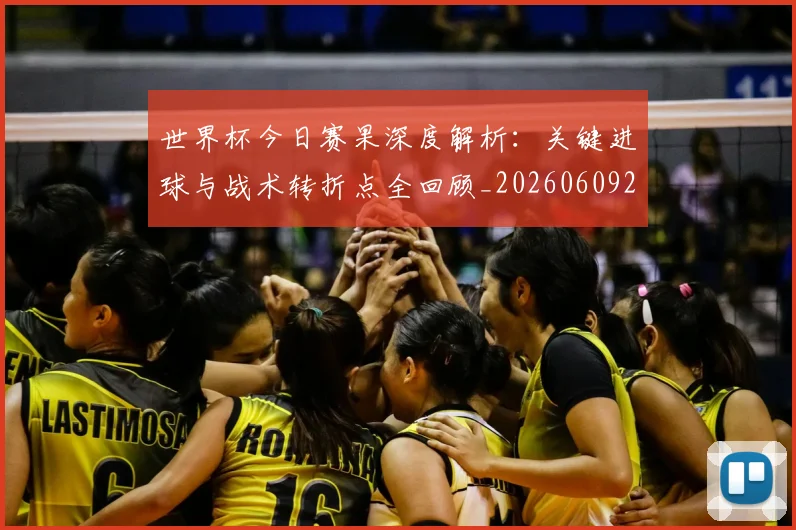 世界杯今日赛果深度解析:关键进球与战术转折点全回顾_20260609201259