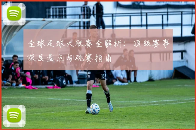 全球足球大联赛全解析:顶级赛事深度盘点与观赛指南