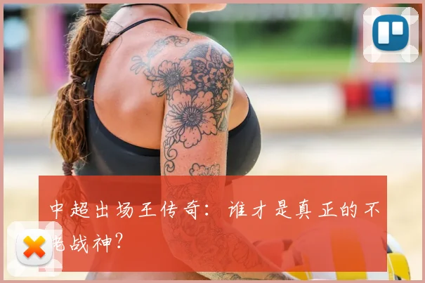 中超出场王传奇：谁才是真正的不老战神？