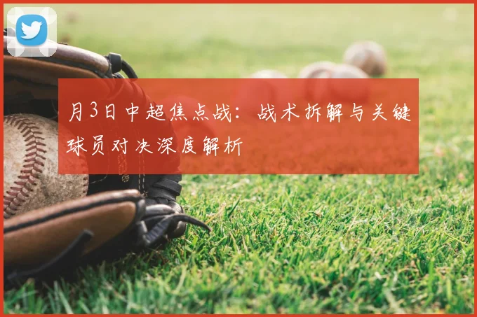 月3日中超焦点战：战术拆解与关键球员对决深度解析