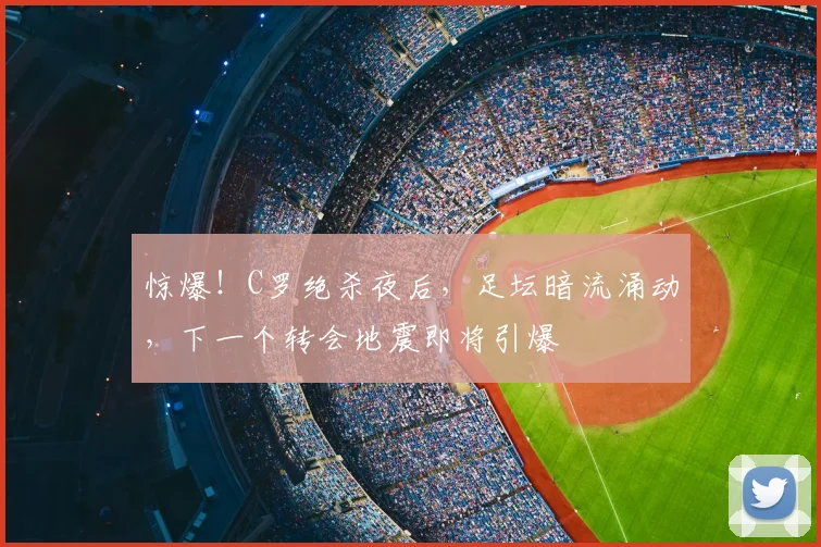 惊爆!C罗绝杀夜后,足坛暗流涌动,下一个转会地震即将引爆