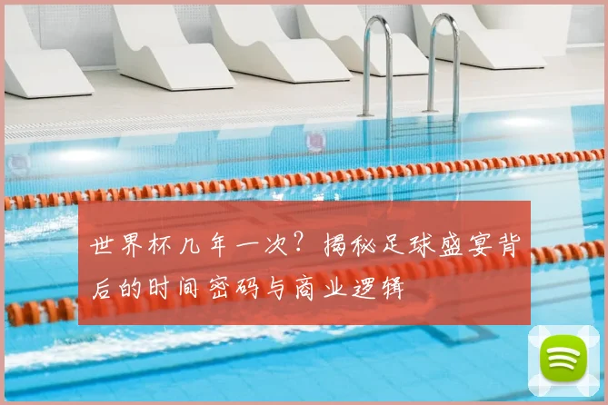 世界杯几年一次?揭秘足球盛宴背后的时间密码与商业逻辑