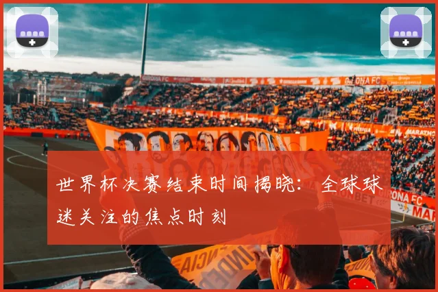 世界杯决赛结束时间揭晓：全球球迷关注的焦点时刻