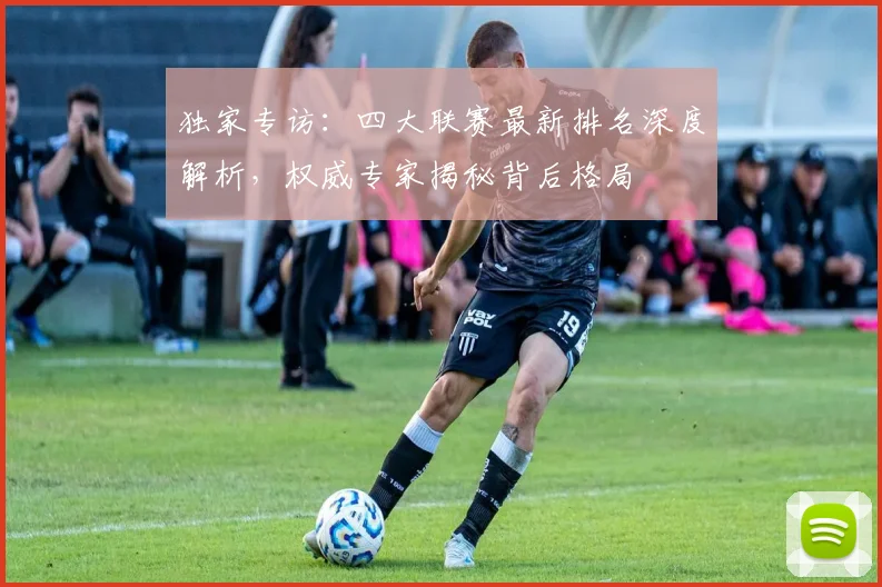 独家专访：四大联赛最新排名深度解析，权威专家揭秘背后格局