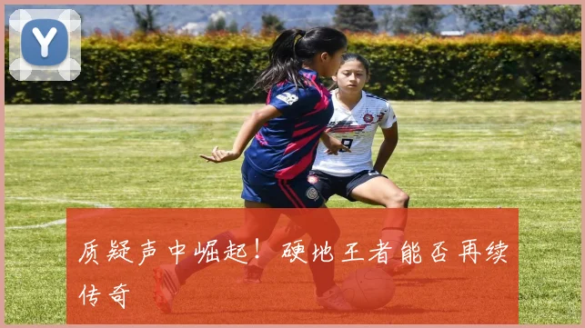质疑声中崛起！硬地王者能否再续传奇