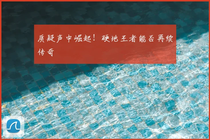 质疑声中崛起!硬地王者能否再续传奇