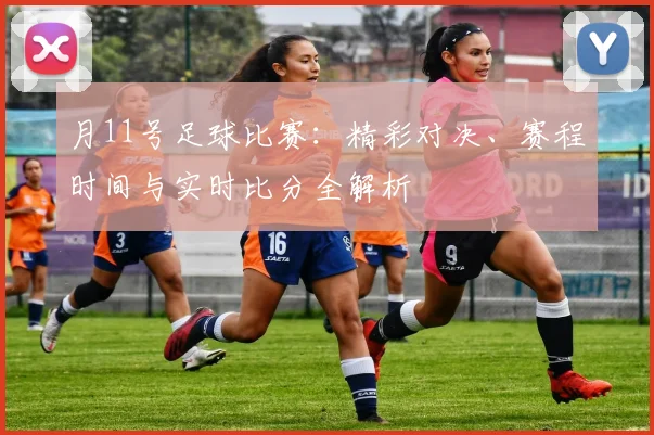月11号足球比赛：精彩对决、赛程时间与实时比分全解析