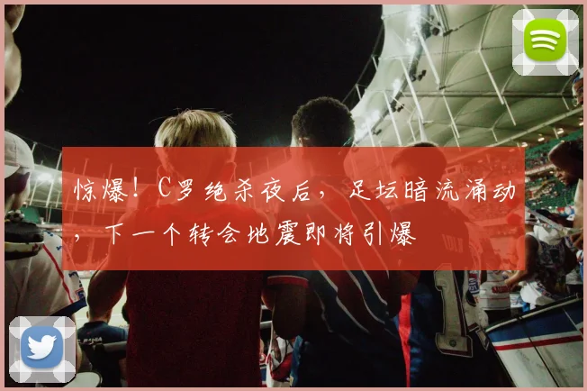 惊爆！C罗绝杀夜后，足坛暗流涌动，下一个转会地震即将引爆
