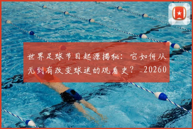 世界足球节目起源揭秘：它如何从无到有改变球迷的观看史？_20260609201606