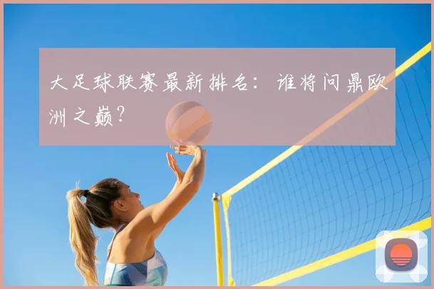 大足球联赛最新排名:谁将问鼎欧洲之巅?