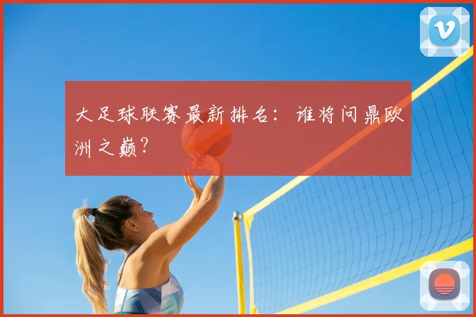 大足球联赛最新排名：谁将问鼎欧洲之巅？